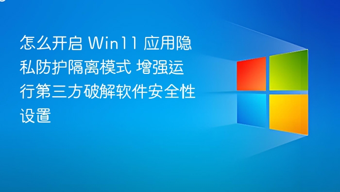 怎么开启 Win11 应用隐私防护隔离模式 增强运行第三方破解软件安全性设置