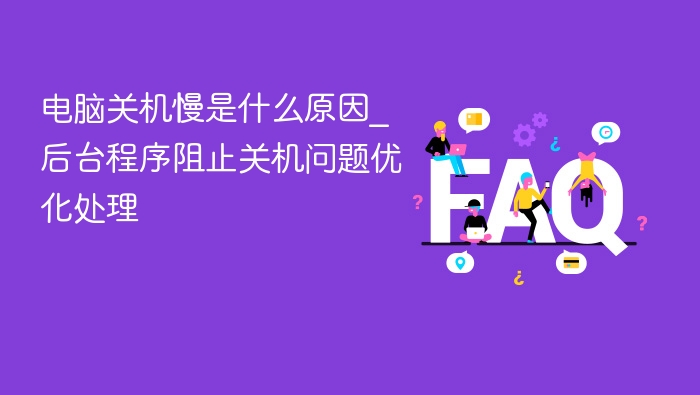 电脑关机慢是什么原因_后台程序阻止关机问题优化处理