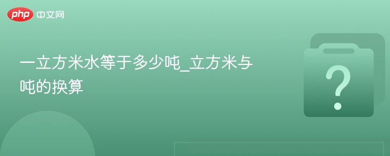 一立方米水等于多少吨_立方米与吨的换算