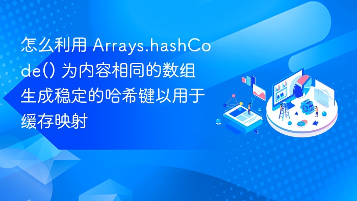 怎么利用 Arrays.hashCode() 为内容相同的数组生成稳定的哈希键以用于缓存映射