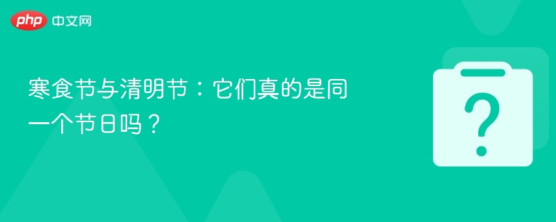 寒食节与清明节:它们真的是同一个节日吗?