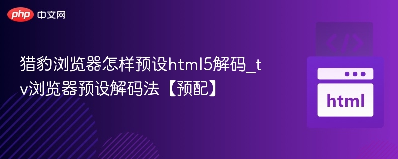猎豹浏览器怎样预设html5解码_tv浏览器预设解码法【预配】