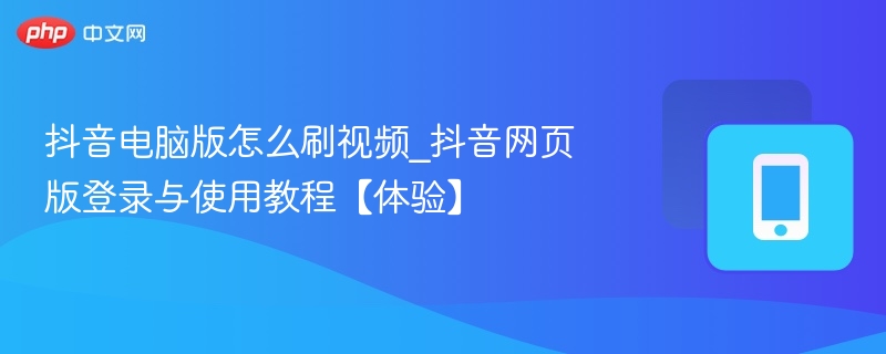 抖音电脑版怎么刷视频_抖音网页版登录与使用教程【体验】