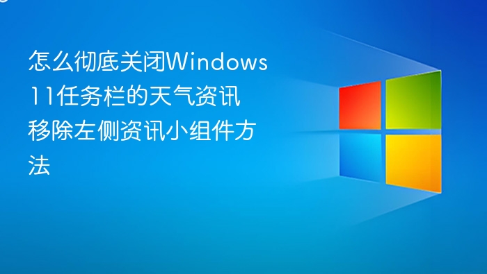 怎么彻底关闭Windows 11任务栏的天气资讯 移除左侧资讯小组件方法
