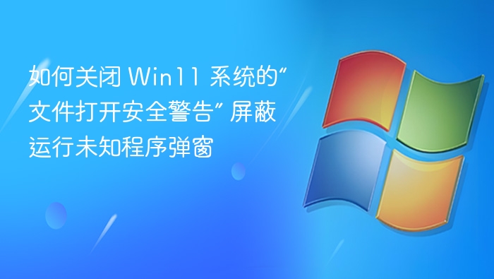 如何关闭 Win11 系统的“文件打开安全警告” 屏蔽运行未知程序弹窗