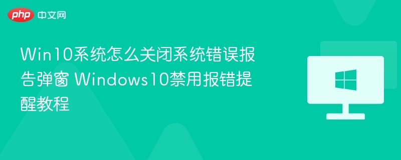 Win10系统怎么关闭系统错误报告弹窗 Windows10禁用报错提醒教程