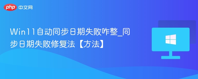 Win11自动同步日期失败咋整_同步日期失败修复法【方法】