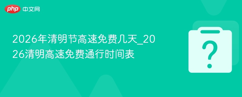 2026年清明节高速免费几天_2026清明高速免费通行时间表