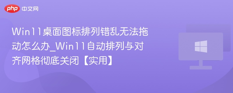 Win11桌面图标排列错乱无法拖动怎么办_Win11自动排列与对齐网格彻底关闭【实用】
