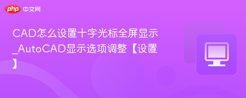 CAD怎么设置十字光标全屏显示_AutoCAD显示选项调整【设置】