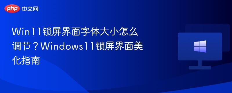 Win11锁屏界面字体大小怎么调节?Windows11锁屏界面美化指南