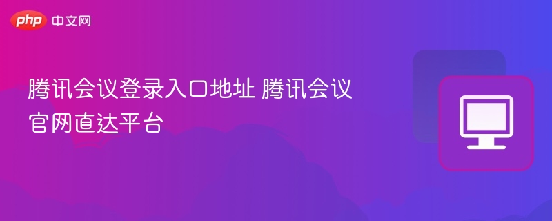 腾讯会议登录入口地址 腾讯会议官网直达平台