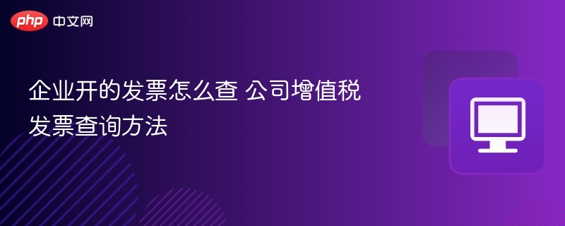 企业开的发票怎么查 公司增值税发票查询方法