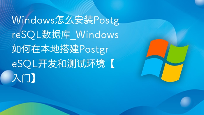 Windows怎么安装PostgreSQL数据库_Windows如何在本地搭建PostgreSQL开发和测试环境【入门】