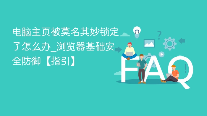电脑主页被莫名其妙锁定了怎么办_浏览器基础安全防御【指引】