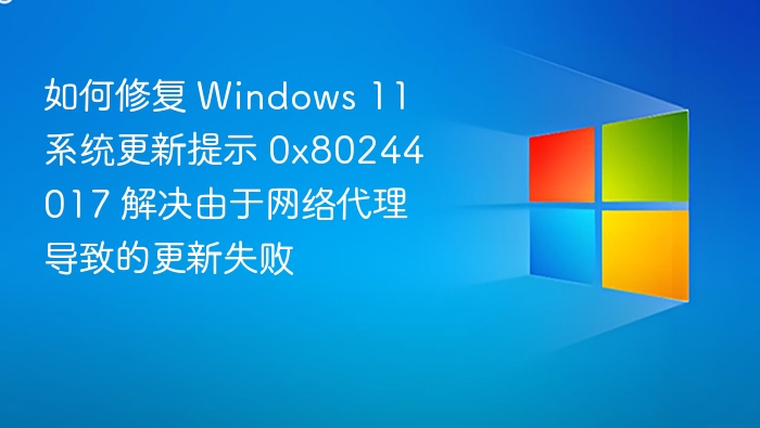 如何修复 Windows 11 系统更新提示 0x80244017 解决由于网络代理导致的更新失败