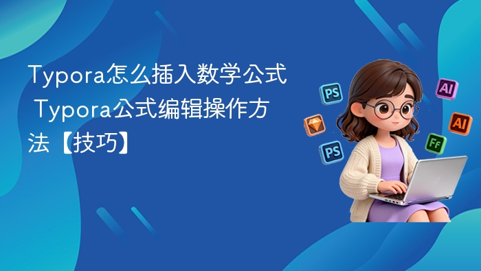 Typora怎么插入数学公式 Typora公式编辑操作方法【技巧】