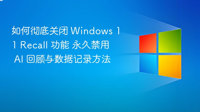 如何彻底关闭 Windows 11 Recall 功能 永久禁用 AI 回顾与数据记录方法