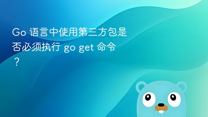 Go 语言中使用第三方包是否必须执行 go get 命令?