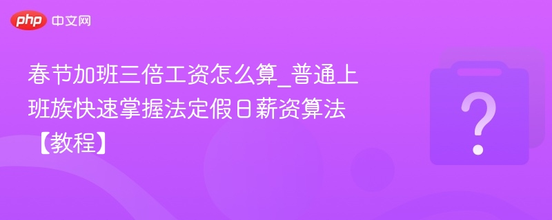 春节加班三倍工资怎么算_普通上班族快速掌握法定假日薪资算法【教程】