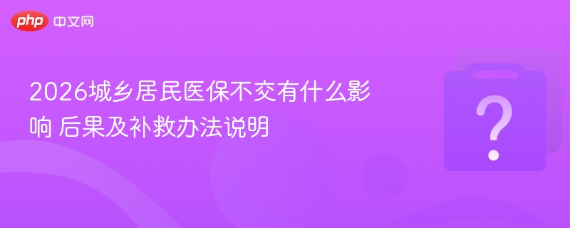 2026城乡居民医保不交有什么影响 后果及补救办法说明