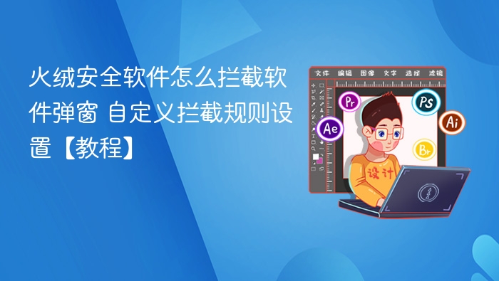 火绒安全软件怎么拦截软件弹窗 自定义拦截规则设置【教程】