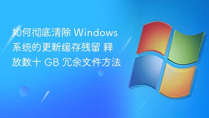 如何彻底清除 Windows 系统的更新缓存残留 释放数十 GB 冗余文件方法