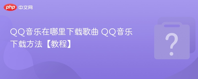 QQ音乐在哪里下载歌曲 QQ音乐下载方法【教程】