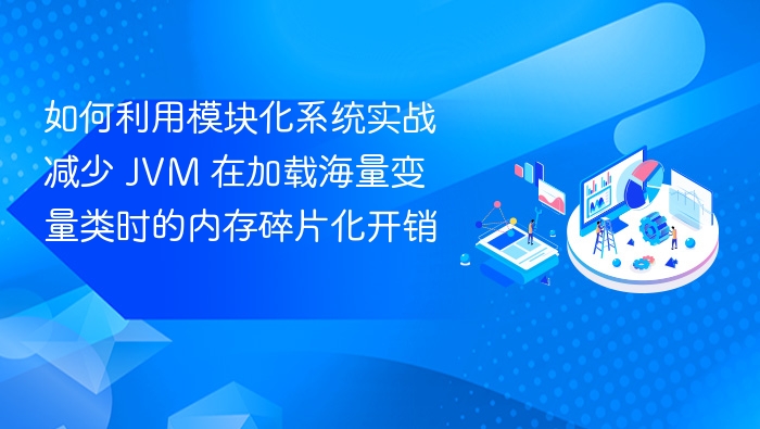 如何利用模块化系统实战减少 JVM 在加载海量变量类时的内存碎片化开销