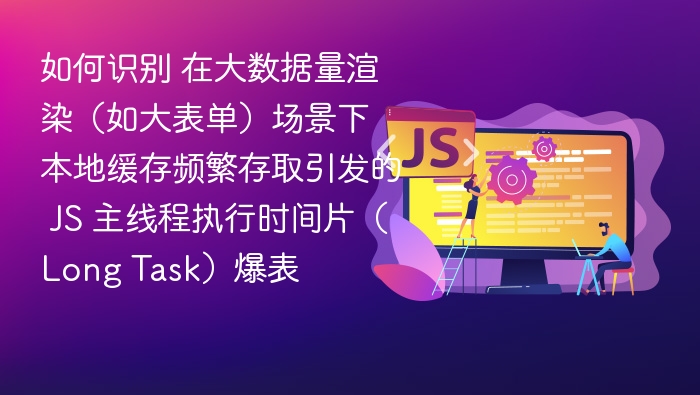 如何识别 在大数据量渲染(如大表单)场景下 本地缓存频繁存取引发的 JS 主线程执行时间片(Long Task)爆表
