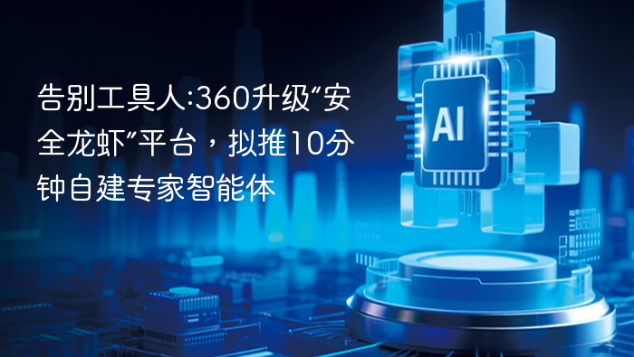 告别工具人:360升级“安全龙虾”平台,拟推10分钟自建专家智能体