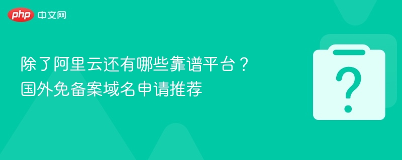 除了阿里云还有哪些靠谱平台?国外免备案域名申请推荐