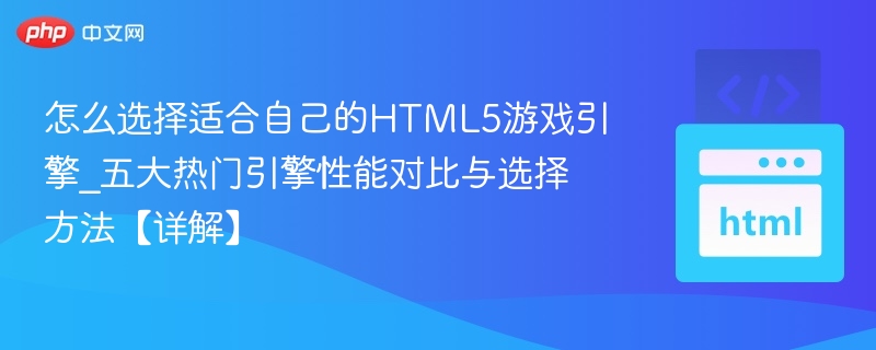 怎么选择适合自己的HTML5游戏引擎_五大热门引擎性能对比与选择方法【详解】
