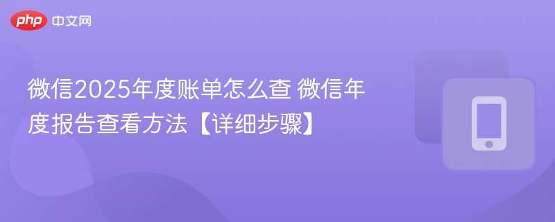 微信2025年度账单怎么查 微信年度报告查看方法【详细步骤】