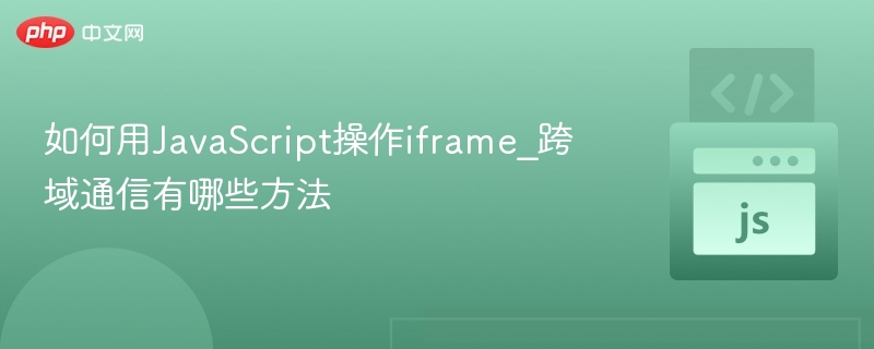 如何用JavaScript操作iframe_跨域通信有哪些方法