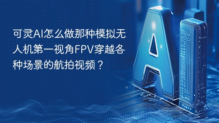 可灵AI怎么做那种模拟无人机第一视角FPV穿越各种场景的航拍视频?