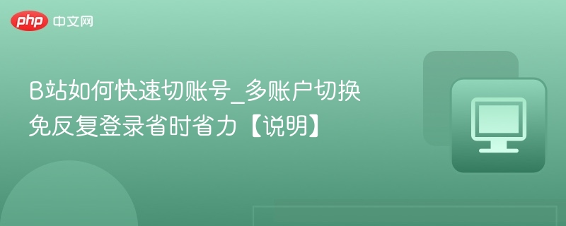 B站如何快速切账号_多账户切换免反复登录省时省力【说明】