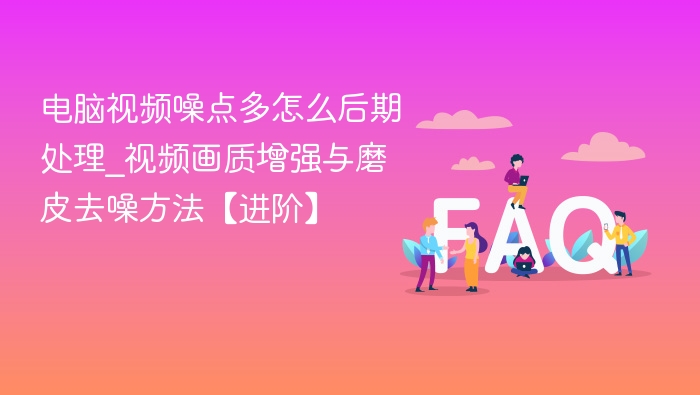 电脑视频噪点多怎么后期处理_视频画质增强与磨皮去噪方法【进阶】