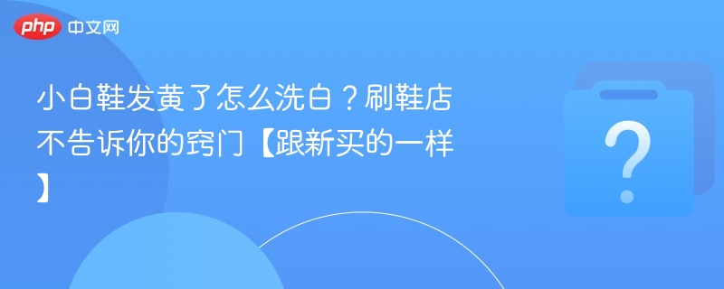 小白鞋发黄了怎么洗白?刷鞋店不告诉你的窍门【跟新买的一样】