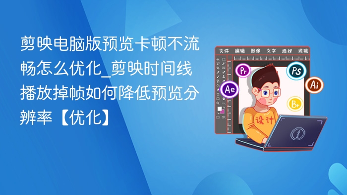 剪映电脑版预览卡顿不流畅怎么优化_剪映时间线播放掉帧如何降低预览分辨率【优化】