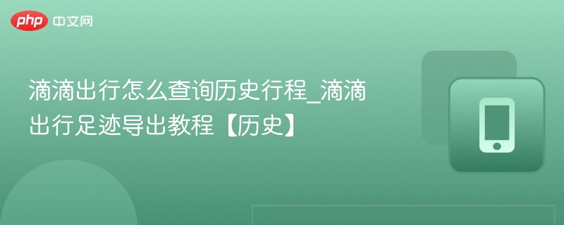 滴滴出行怎么查询历史行程_滴滴出行足迹导出教程【历史】