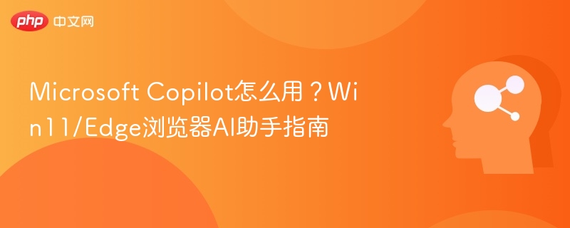 Microsoft Copilot怎么用？Win11/Edge浏览器AI助手指南