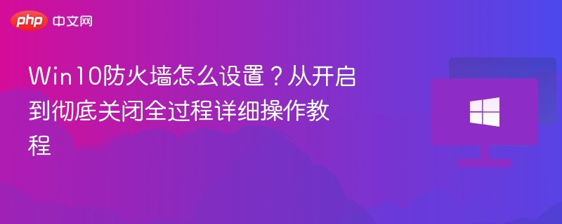 Win10防火墙怎么设置？从开启到彻底关闭全过程详细操作教程