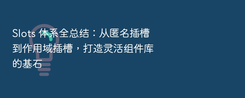 Slots 体系全总结:从匿名插槽到作用域插槽,打造灵活组件库的基石