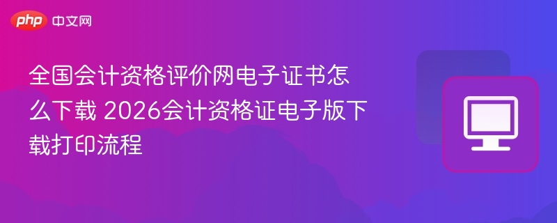 全国会计资格评价网电子证书怎么下载 2026会计资格证电子版下载打印流程