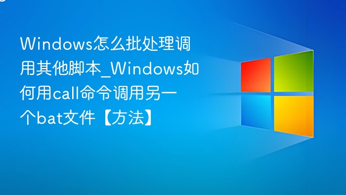 Windows怎么批处理调用其他脚本_Windows如何用call命令调用另一个bat文件【方法】