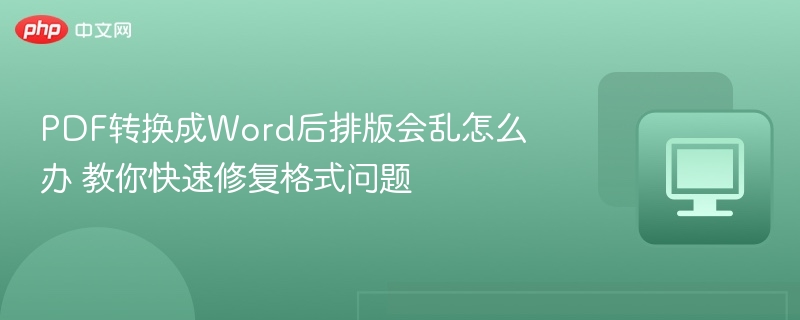 PDF转换成Word后排版会乱怎么办 教你快速修复格式问题