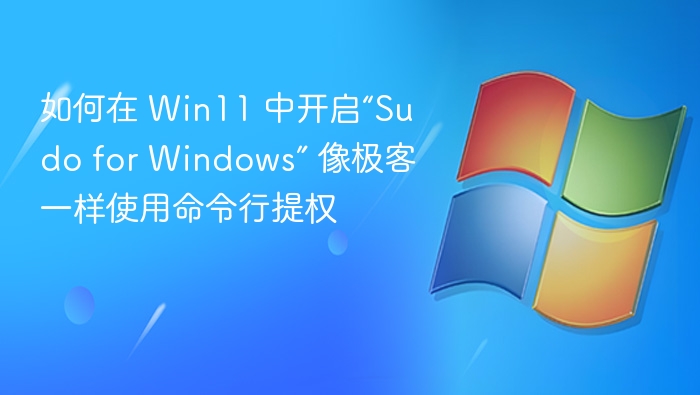 如何在 Win11 中开启“Sudo for Windows” 像极客一样使用命令行提权