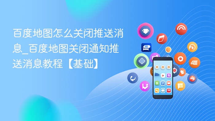 百度地图怎么关闭推送消息_百度地图关闭通知推送消息教程【基础】