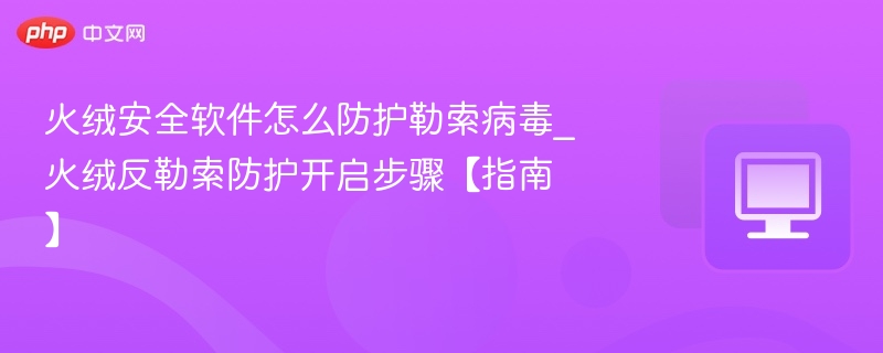 火绒安全软件怎么防护勒索病毒_火绒反勒索防护开启步骤【指南】